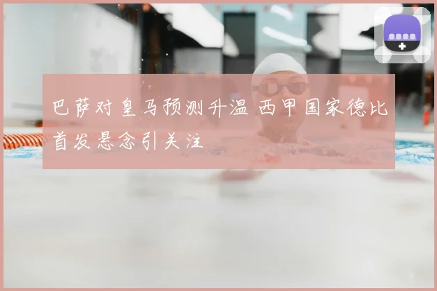 巴萨对皇马预测升温 西甲国家德比首发悬念引关注