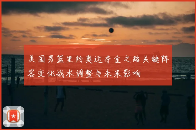 美国男篮里约奥运夺金之路关键阵容变化战术调整与未来影响
