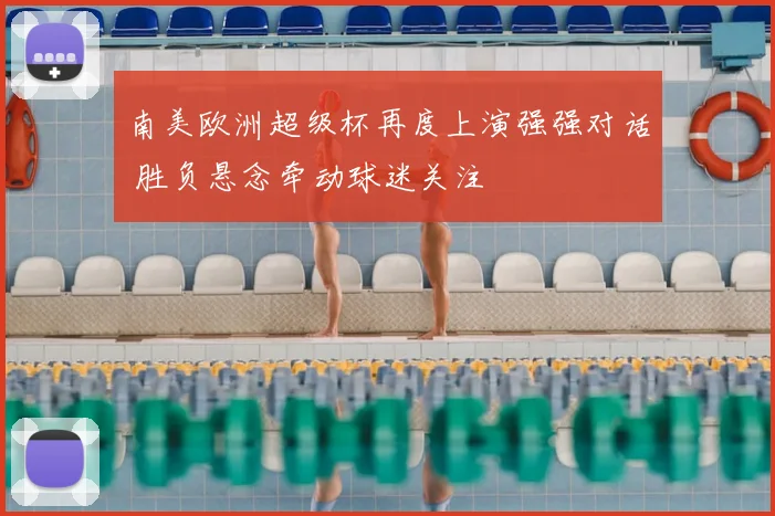 南美欧洲超级杯再度上演强强对话 胜负悬念牵动球迷关注