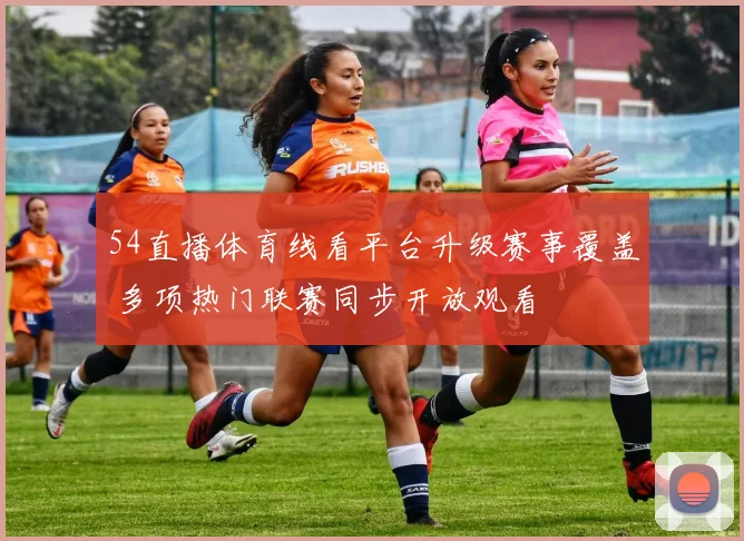 54直播体育线看平台升级赛事覆盖 多项热门联赛同步开放观看
