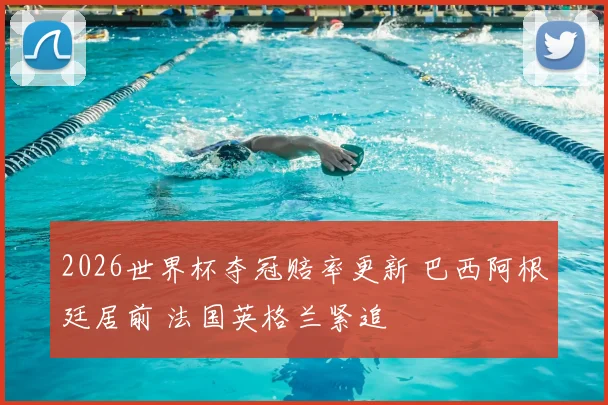 2026世界杯夺冠赔率更新 巴西阿根廷居前 法国英格兰紧追