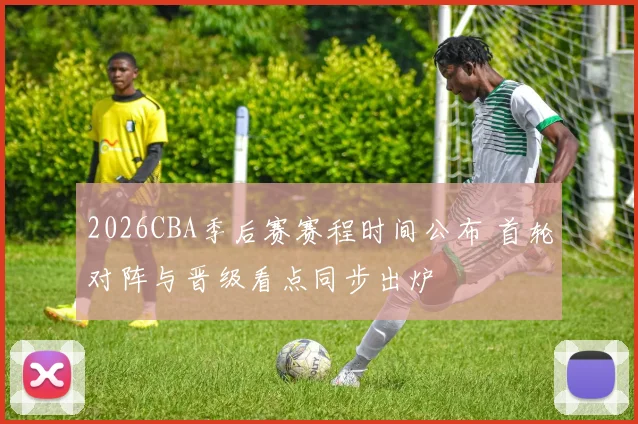 2026CBA季后赛赛程时间公布 首轮对阵与晋级看点同步出炉