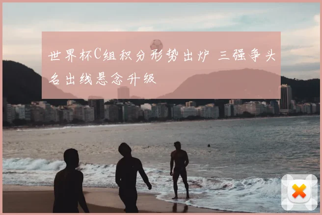 世界杯C组积分形势出炉 三强争头名出线悬念升级