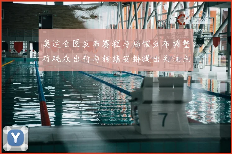 奥运会图发布赛程与场馆分布调整对观众出行与转播安排提出关注点