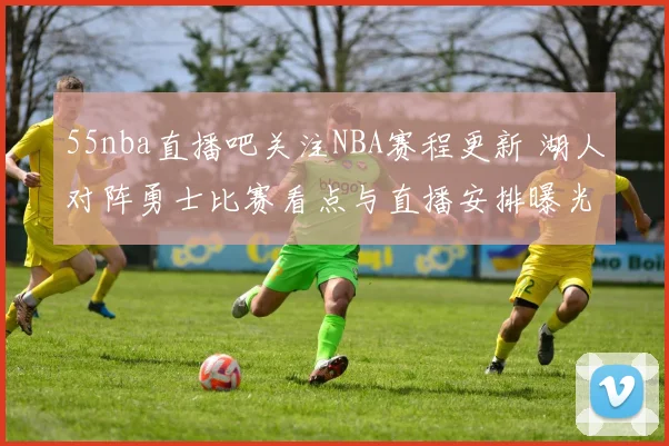 55nba直播吧关注NBA赛程更新 湖人对阵勇士比赛看点与直播安排曝光