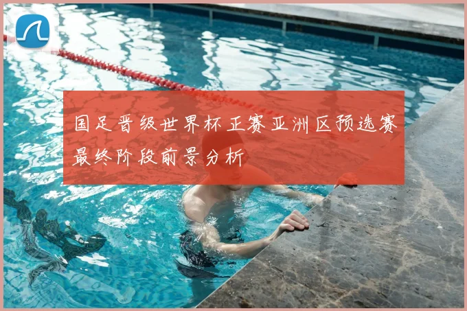 国足晋级世界杯正赛亚洲区预选赛最终阶段前景分析
