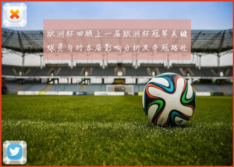 欧洲杯回顾上一届欧洲杯冠军关键球员与对本届影响分析及夺冠路径