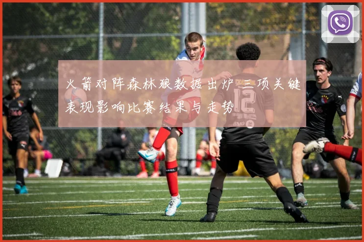 火箭对阵森林狼数据出炉 三项关键表现影响比赛结果与走势