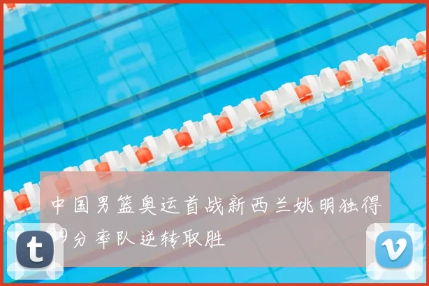 中国男篮奥运首战新西兰姚明独得39分率队逆转取胜