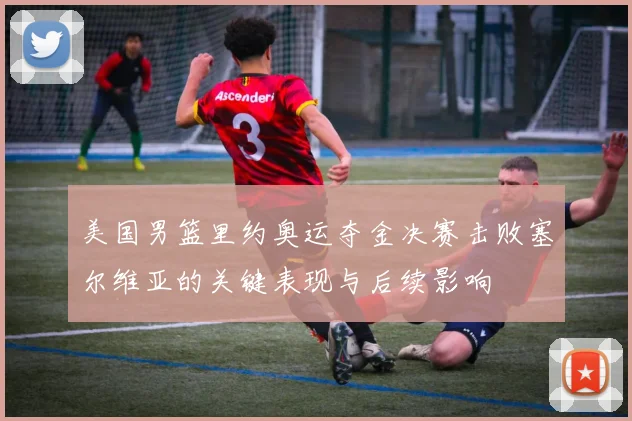 美国男篮里约奥运夺金决赛击败塞尔维亚的关键表现与后续影响