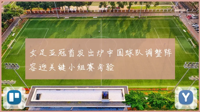 女足亚冠首发出炉中国球队调整阵容迎关键小组赛考验