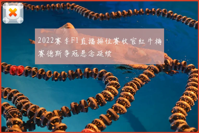 2022赛季F1直播排位赛收官红牛梅赛德斯争冠悬念延续