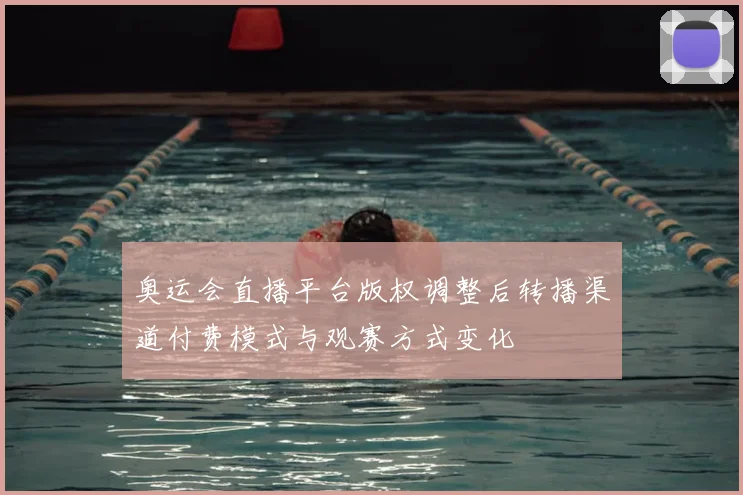 奥运会直播平台版权调整后转播渠道付费模式与观赛方式变化