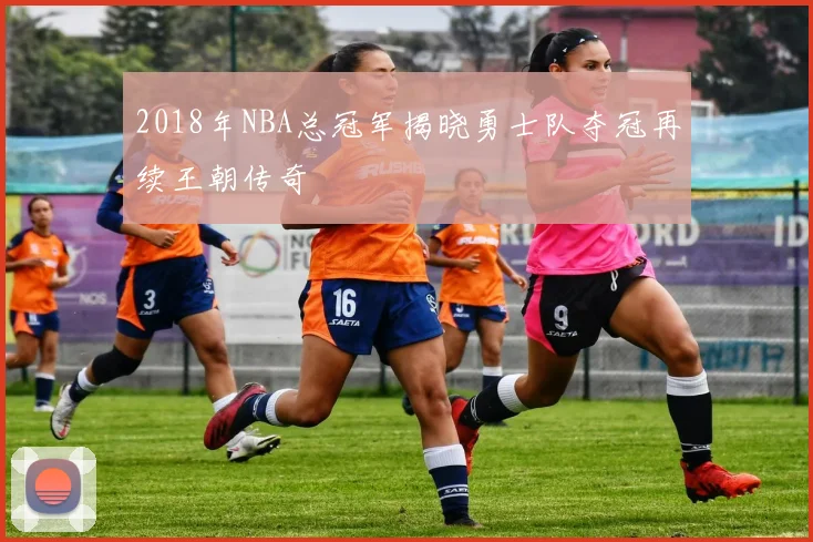 2018年NBA总冠军揭晓勇士队夺冠再续王朝传奇