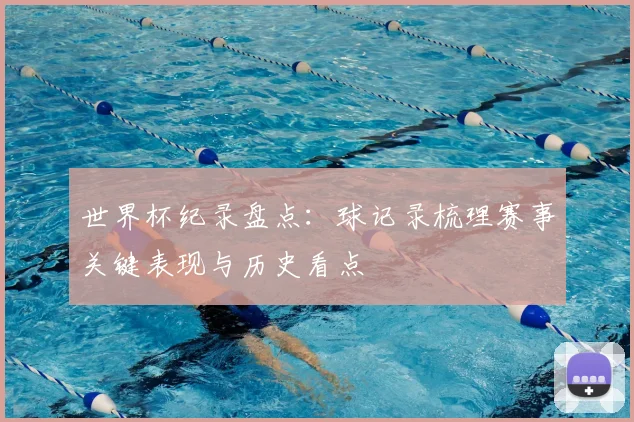 世界杯纪录盘点:球记录梳理赛事关键表现与历史看点