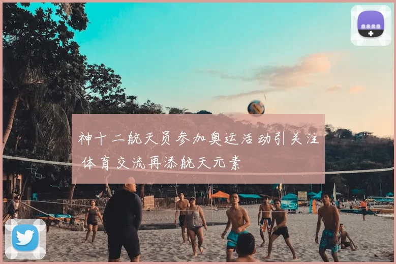 神十二航天员参加奥运活动引关注 体育交流再添航天元素