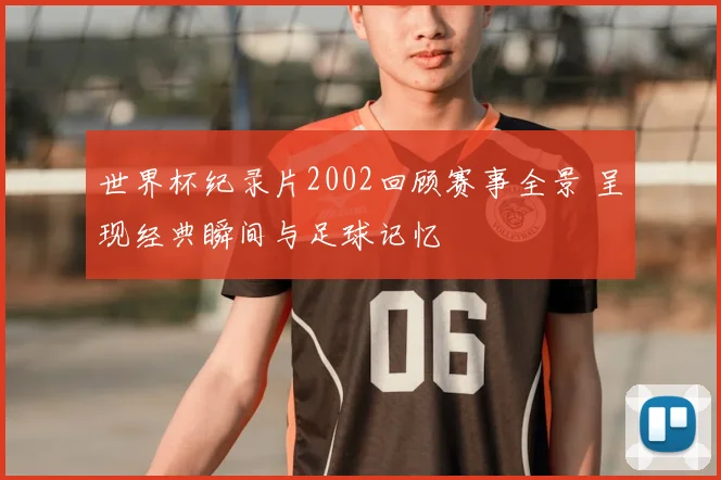 世界杯纪录片2002回顾赛事全景 呈现经典瞬间与足球记忆